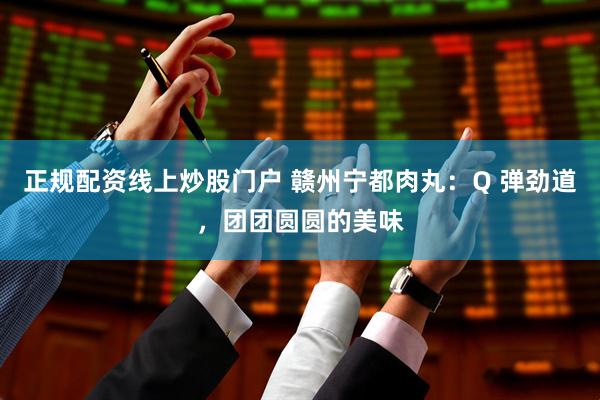 正规配资线上炒股门户 赣州宁都肉丸：Q 弹劲道，团团圆圆的美味