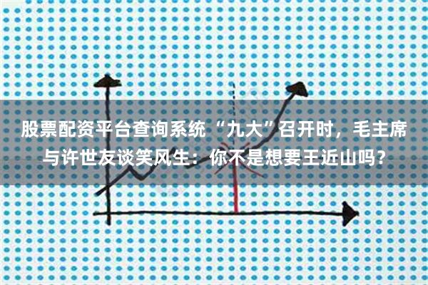 股票配资平台查询系统 “九大”召开时，毛主席与许世友谈笑风生：你不是想要王近山吗？