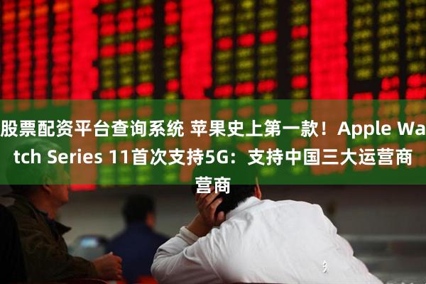 股票配资平台查询系统 苹果史上第一款！Apple Watch Series 11首次支持5G：支持中国三大运营商