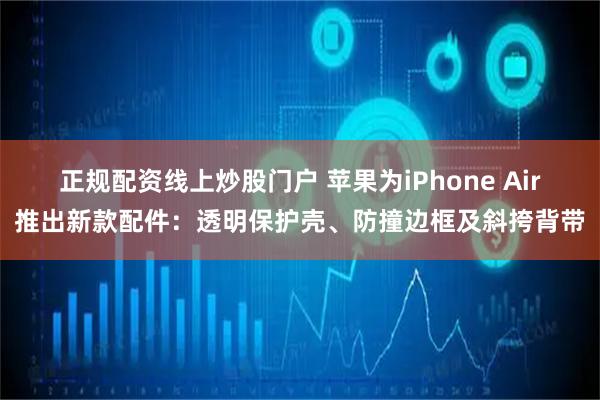 正规配资线上炒股门户 苹果为iPhone Air推出新款配件：透明保护壳、防撞边框及斜挎背带