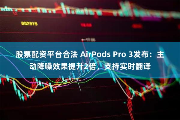 股票配资平台合法 AirPods Pro 3发布：主动降噪效果提升2倍，支持实时翻译