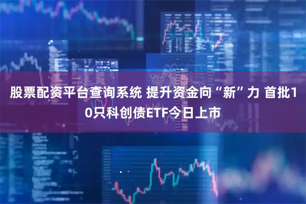 股票配资平台查询系统 提升资金向“新”力 首批10只科创债ETF今日上市