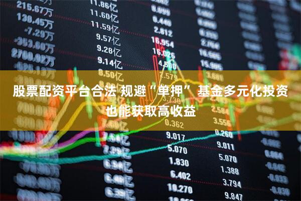 股票配资平台合法 规避“单押” 基金多元化投资也能获取高收益