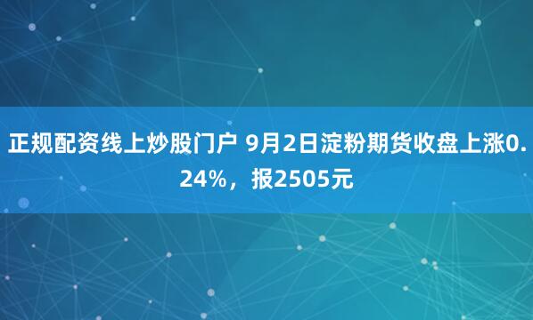 正规配资线上炒股门户 9月2日淀粉期货收盘上涨0.24%，报2505元