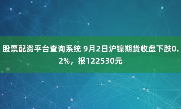 股票配资平台查询系统 9月2日沪镍期货收盘下跌0.2%，报122530元