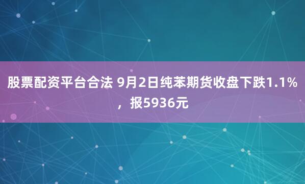 股票配资平台合法 9月2日纯苯期货收盘下跌1.1%，报5936元