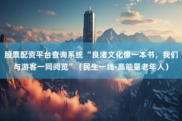 股票配资平台查询系统 “良渚文化像一本书，我们与游客一同阅览”（民生一线·高能量老年人）