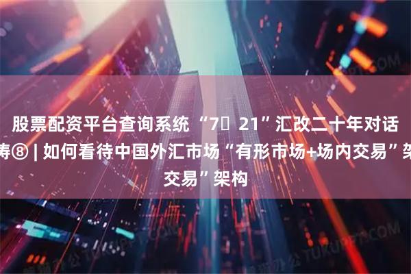 股票配资平台查询系统 “7・21”汇改二十年对话管涛⑧ | 如何看待中国外汇市场“有形市场+场内交易”架构