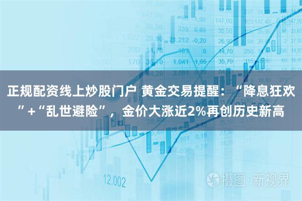 正规配资线上炒股门户 黄金交易提醒：“降息狂欢”+“乱世避险”，金价大涨近2%再创历史新高