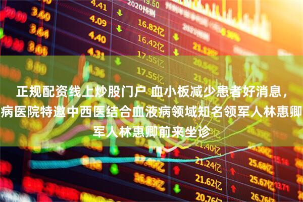 正规配资线上炒股门户 血小板减少患者好消息，济南血液病医院特邀中西医结合血液病领域知名领军人林惠卿前来坐诊