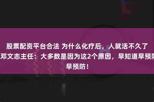 股票配资平台合法 为什么化疗后，人就活不久了？邓文志主任：大多数是因为这2个原因，早知道早预防！