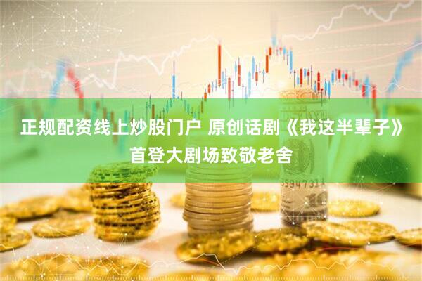 正规配资线上炒股门户 原创话剧《我这半辈子》首登大剧场致敬老舍