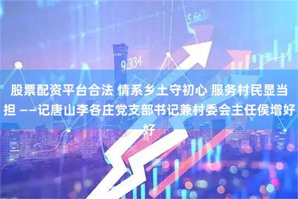 股票配资平台合法 情系乡土守初心 服务村民显当担 ——记唐山李各庄党支部书记兼村委会主任侯增好