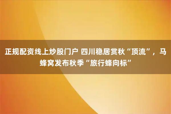 正规配资线上炒股门户 四川稳居赏秋“顶流”，马蜂窝发布秋季“旅行蜂向标”