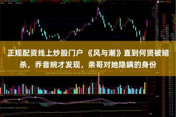 正规配资线上炒股门户 《风与潮》直到何贤被暗杀，乔音婉才发现，亲哥对她隐瞒的身份