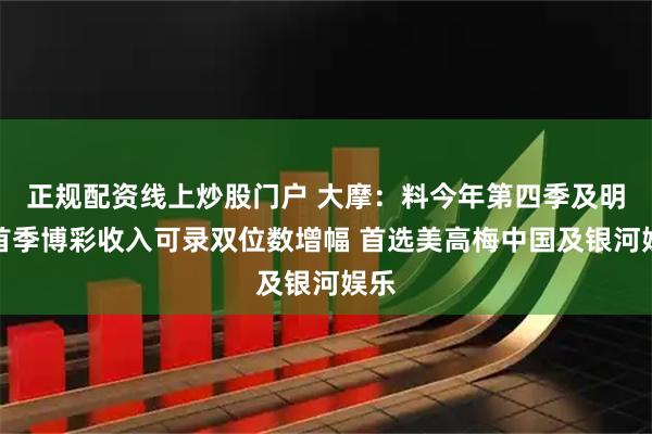 正规配资线上炒股门户 大摩：料今年第四季及明年首季博彩收入可录双位数增幅 首选美高梅中国及银河娱乐