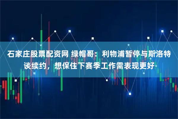 石家庄股票配资网 绿帽哥：利物浦暂停与斯洛特谈续约，想保住下赛季工作需表现更好