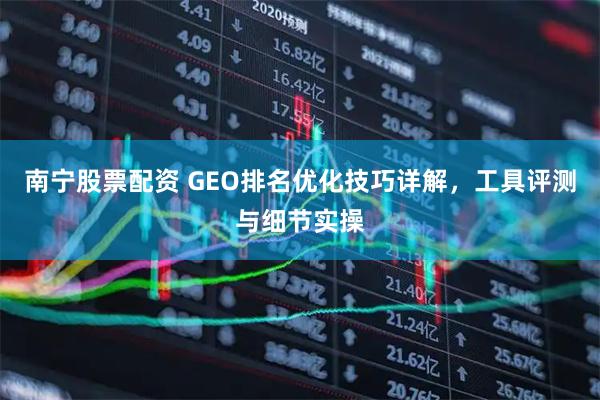 南宁股票配资 GEO排名优化技巧详解，工具评测与细节实操