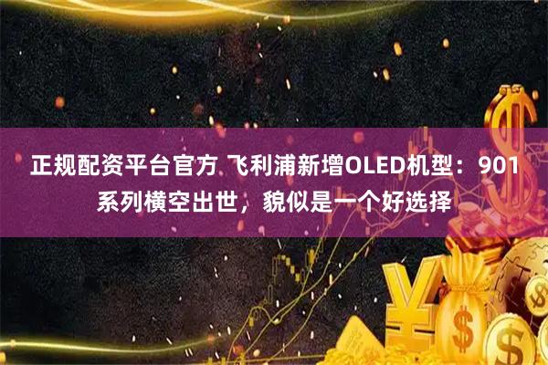 正规配资平台官方 飞利浦新增OLED机型：901系列横空出世，貌似是一个好选择