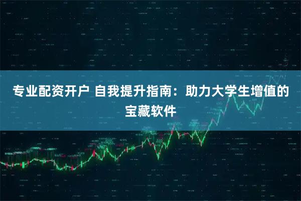 专业配资开户 自我提升指南：助力大学生增值的宝藏软件