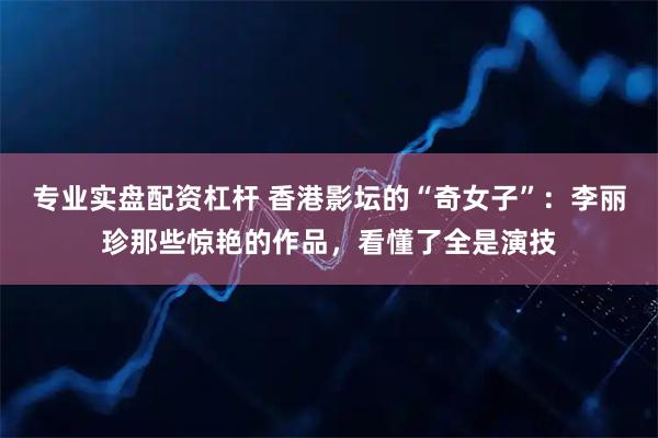 专业实盘配资杠杆 香港影坛的“奇女子”：李丽珍那些惊艳的作品，看懂了全是演技