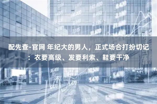 配先查-官网 年纪大的男人，正式场合打扮切记：衣要高级、发要利索、鞋要干净