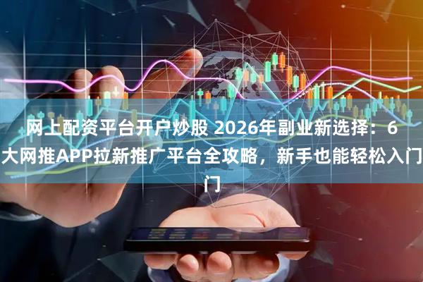 网上配资平台开户炒股 2026年副业新选择：6大网推APP拉新推广平台全攻略，新手也能轻松入门