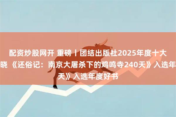 配资炒股网开 重磅丨团结出版社2025年度十大好书揭晓 《还俗记：南京大屠杀下的鸡鸣寺240天》入选年度好书