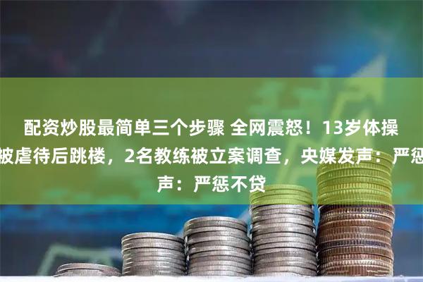 配资炒股最简单三个步骤 全网震怒！13岁体操小将被虐待后跳楼，2名教练被立案调查，央媒发声：严惩不贷
