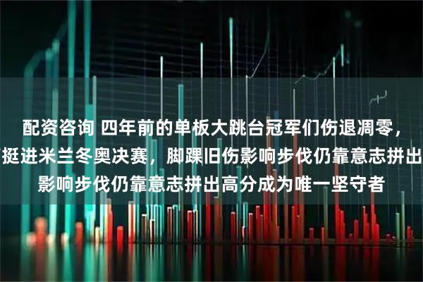 配资咨询 四年前的单板大跳台冠军们伤退凋零，只剩苏翊鸣硬扛伤痛挺进米兰冬奥决赛，脚踝旧伤影响步伐仍靠意志拼出高分成为唯一坚守者