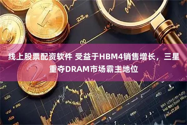线上股票配资软件 受益于HBM4销售增长，三星重夺DRAM市场霸主地位