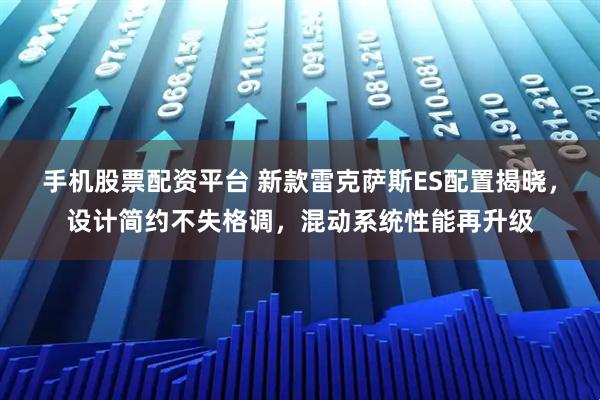 手机股票配资平台 新款雷克萨斯ES配置揭晓，设计简约不失格调，混动系统性能再升级