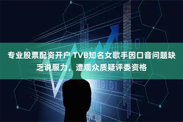 专业股票配资开户 TVB知名女歌手因口音问题缺乏说服力，遭观众质疑评委资格