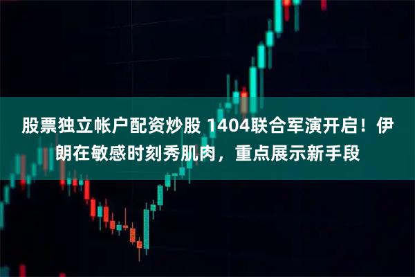 股票独立帐户配资炒股 1404联合军演开启！伊朗在敏感时刻秀肌肉，重点展示新手段