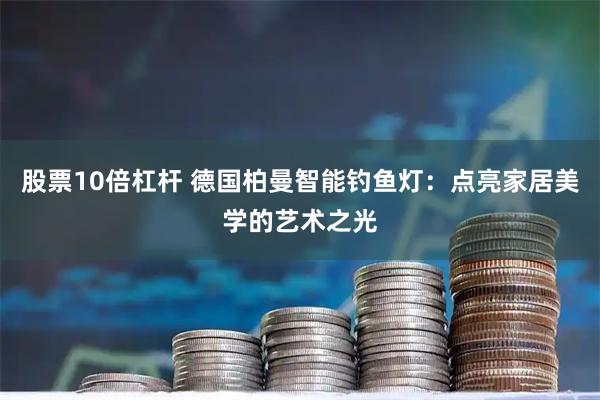 股票10倍杠杆 德国柏曼智能钓鱼灯：点亮家居美学的艺术之光