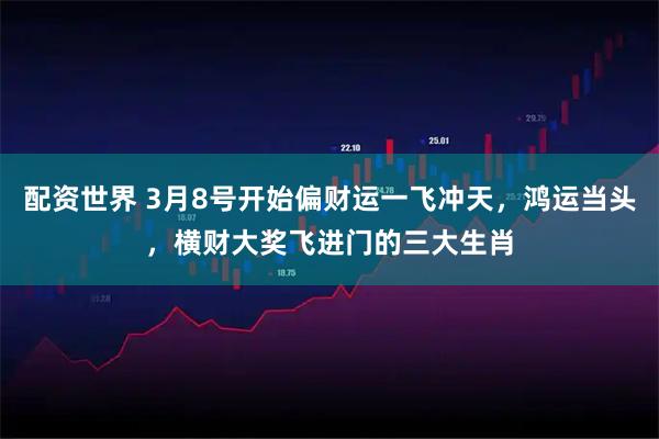 配资世界 3月8号开始偏财运一飞冲天，鸿运当头，横财大奖飞进门的三大生肖