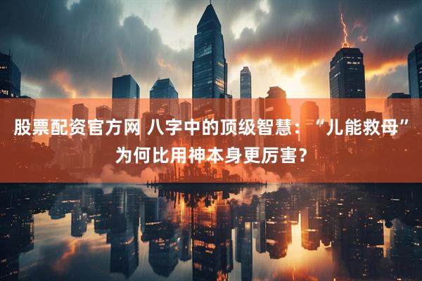股票配资官方网 八字中的顶级智慧：“儿能救母”为何比用神本身更厉害？