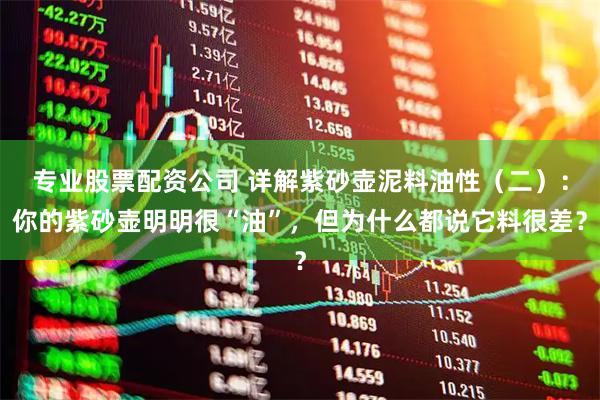 专业股票配资公司 详解紫砂壶泥料油性（二）：你的紫砂壶明明很“油”，但为什么都说它料很差？