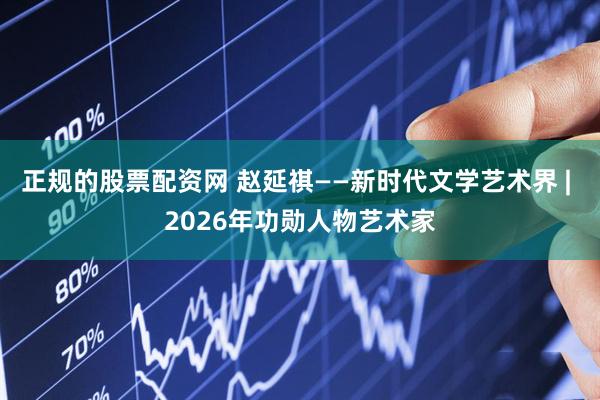 正规的股票配资网 赵延祺——新时代文学艺术界 | 2026年功勋人物艺术家