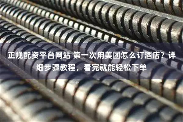 正规配资平台网站 第一次用美团怎么订酒店？详细步骤教程，看完就能轻松下单