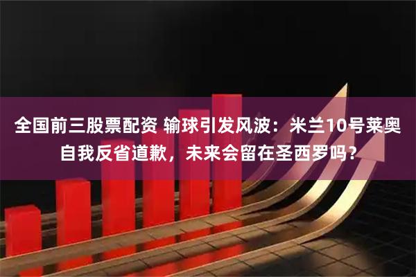 全国前三股票配资 输球引发风波：米兰10号莱奥自我反省道歉，未来会留在圣西罗吗？