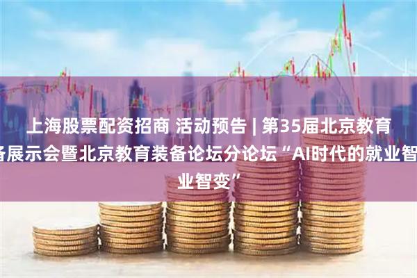 上海股票配资招商 活动预告 | 第35届北京教育装备展示会暨北京教育装备论坛分论坛“AI时代的就业智变”