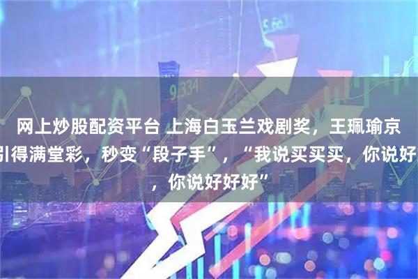 网上炒股配资平台 上海白玉兰戏剧奖，王珮瑜京剧课引得满堂彩，秒变“段子手”，“我说买买买，你说好好好”