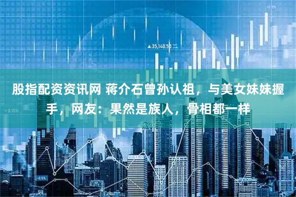 股指配资资讯网 蒋介石曾孙认祖，与美女妹妹握手，网友：果然是族人，骨相都一样