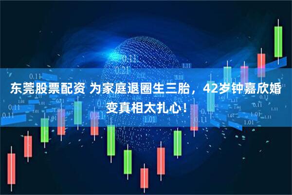 东莞股票配资 为家庭退圈生三胎，42岁钟嘉欣婚变真相太扎心！