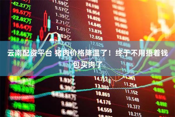 云南配资平台 猪肉价格降温了！终于不用捂着钱包买肉了