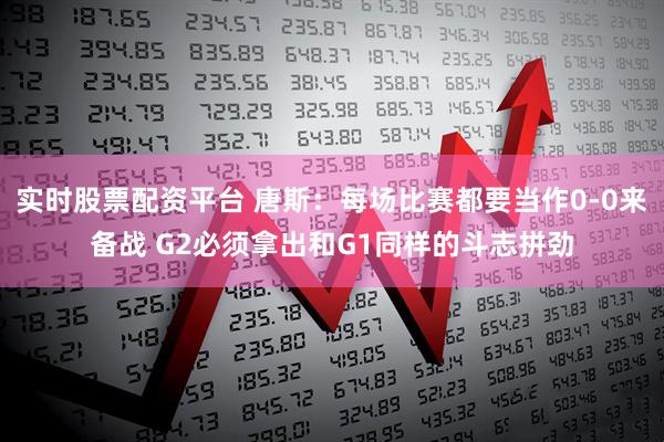 实时股票配资平台 唐斯：每场比赛都要当作0-0来备战 G2必须拿出和G1同样的斗志拼劲
