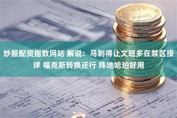 炒股配资指数网站 解说：马刺得让文班多在禁区接球 福克斯转换还行 阵地哈珀好用