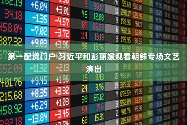 第一配资门户 习近平和彭丽媛观看朝鲜专场文艺演出