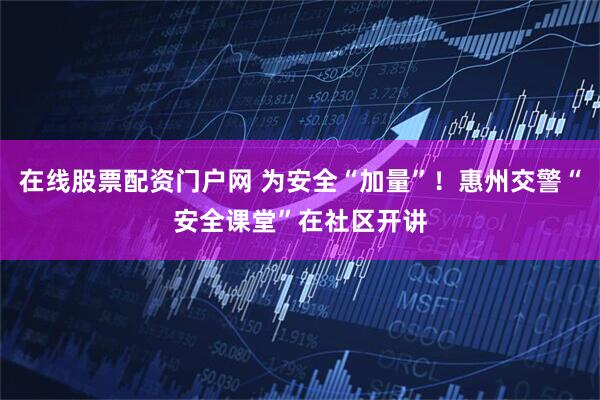 在线股票配资门户网 为安全“加量”！惠州交警“安全课堂”在社区开讲